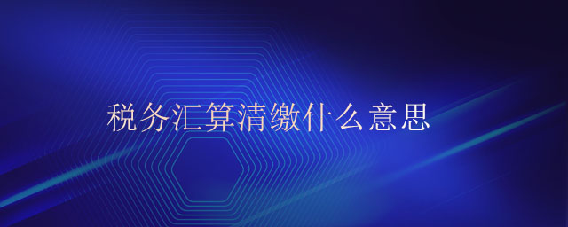 稅務(wù)匯算清繳什么意思