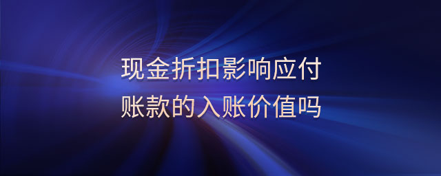現(xiàn)金折扣影響應付賬款的入賬價值嗎
