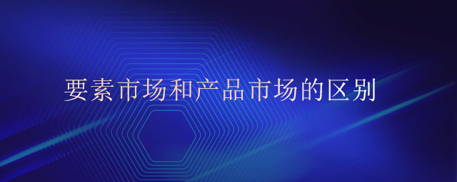 要素市場和產(chǎn)品市場的區(qū)別