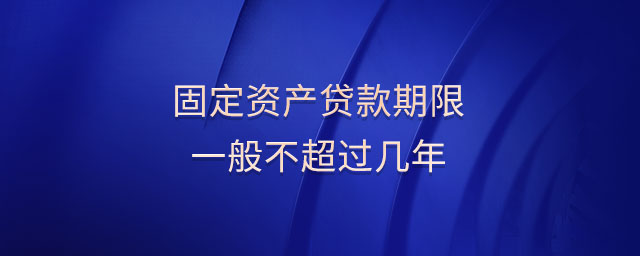 固定資產(chǎn)貸款期限一般不超過幾年