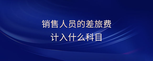 銷售人員的差旅費計入什么科目