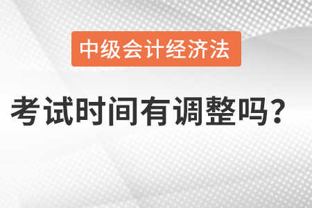 中級(jí)會(huì)計(jì)經(jīng)濟(jì)法考試時(shí)間有調(diào)整嗎？