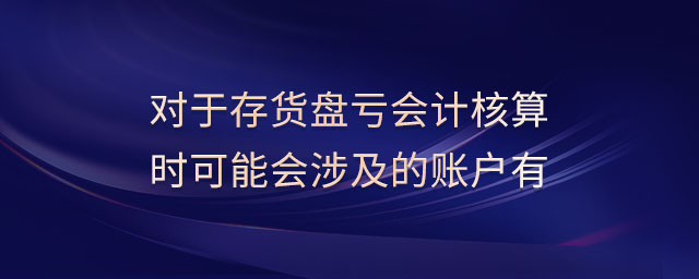 對(duì)于存貨盤(pán)虧會(huì)計(jì)核算時(shí)可能會(huì)涉及的賬戶有