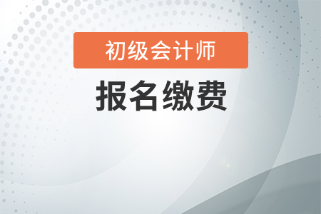 初級會計職稱報名費什么時候交？
