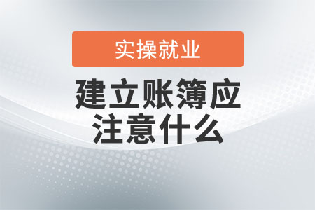 畢業(yè)后剛進(jìn)新企業(yè)，建立賬簿應(yīng)注意什么？