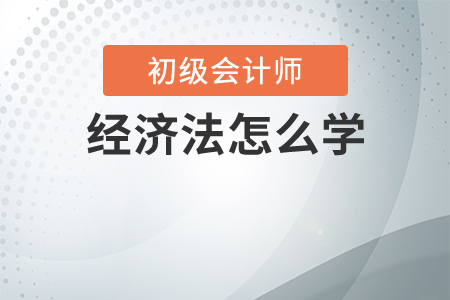 初級會計經(jīng)濟法怎么學(xué)？