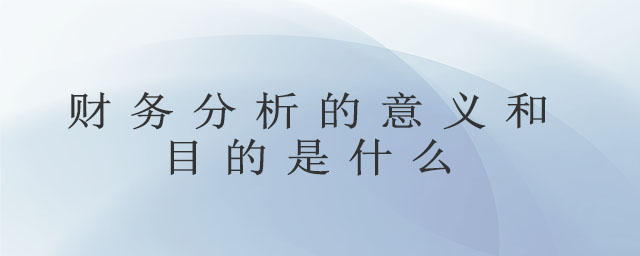 財(cái)務(wù)分析的意義和目的是什么