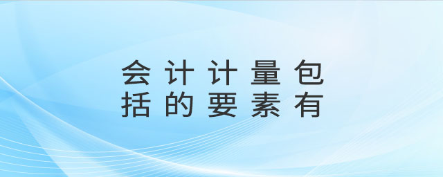會計(jì)計(jì)量包括的要素有