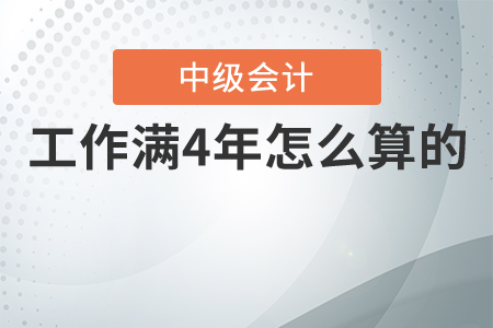 中級會計工作滿4年怎么算的？