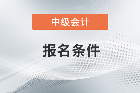中級會計職稱報名條件2021年都有哪些？
