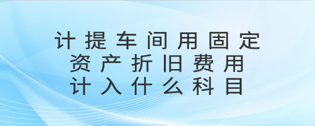 計提車間用固定資產(chǎn)折舊費(fèi)用計入什么科目