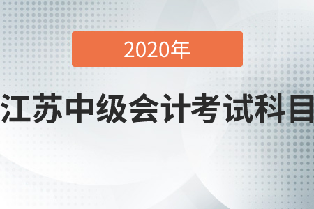 2020年江蘇中級(jí)會(huì)計(jì)考試科目是哪幾科？