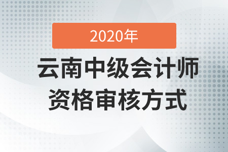 云南中級會計師資格審核方式2020年是什么？