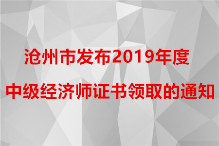 滄州市發(fā)布2019年度中級經(jīng)濟(jì)師證書領(lǐng)取的通知！