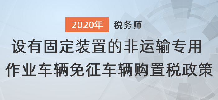 設(shè)有固定裝置的非運(yùn)輸專用作業(yè)車輛免征車輛購(gòu)置稅有關(guān)政策