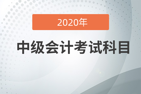 中級(jí)會(huì)計(jì)職稱考試科目2020年有哪幾科？