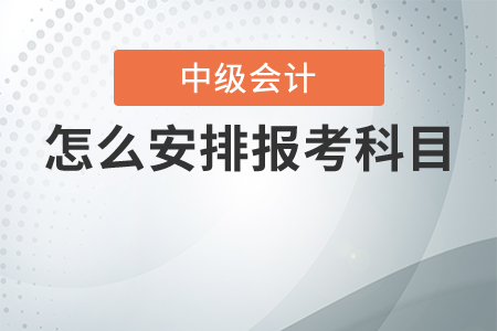 中級會計(jì)考試怎么安排報(bào)考科目最合理？