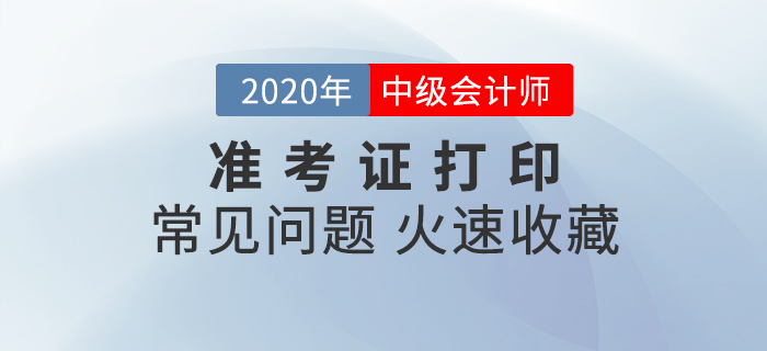 2020年中級會計準考證打印常見問題匯總，速來收藏！