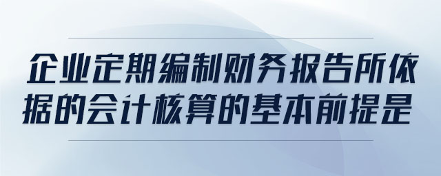 企業(yè)定期編制財務報告所依據(jù)的會計核算的基本前提是