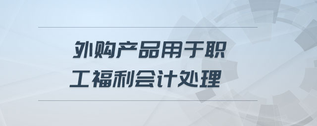外購產(chǎn)品用于職工福利會計處理