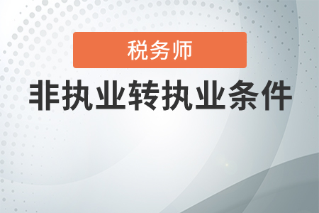 稅務師非執(zhí)業(yè)轉(zhuǎn)執(zhí)業(yè)有條件嗎？