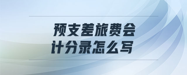 預(yù)支差旅費(fèi)會(huì)計(jì)分錄怎么寫(xiě)