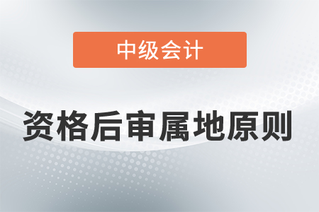 中級會(huì)計(jì)資格后審屬地原則考生需要遵循嗎？
