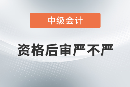 中級(jí)會(huì)計(jì)資格后審嚴(yán)不嚴(yán)？