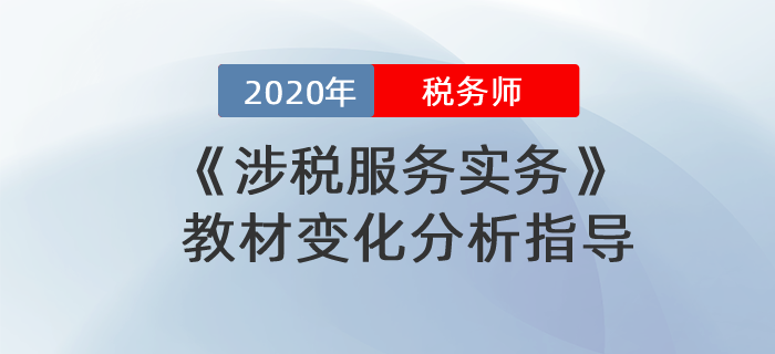 2020年稅務師《涉稅服務實務》教材變化分析指導！