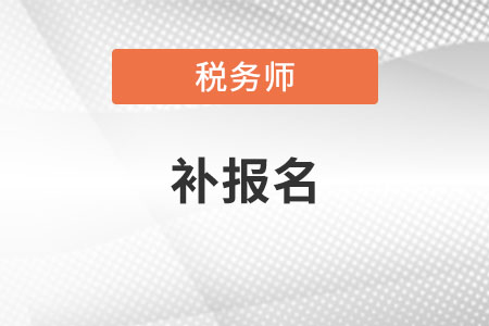 注冊稅務(wù)師補報名時間2021年是什么時候？