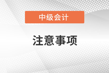 中級(jí)會(huì)計(jì)考試注意事項(xiàng)有哪些？
