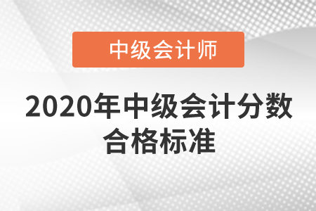 2020年中級(jí)會(huì)計(jì)分?jǐn)?shù)合格標(biāo)準(zhǔn)