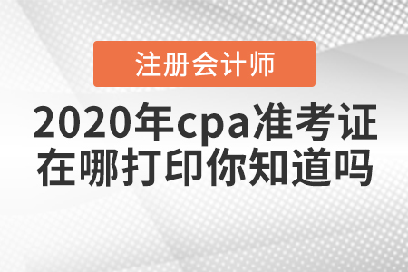 2020年cpa準(zhǔn)考證在哪打印你知道嗎？