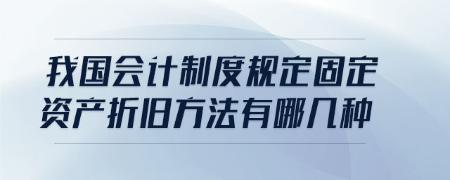 我國會(huì)計(jì)制度規(guī)定固定資產(chǎn)折舊方法有哪幾種