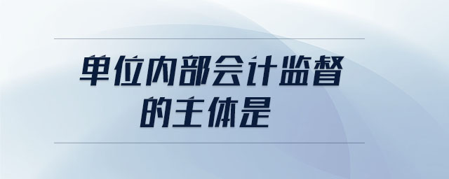 單位內(nèi)部會計監(jiān)督的主體是