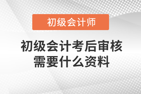初級(jí)會(huì)計(jì)考后審核需要什么資料？