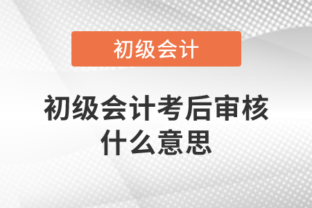 初級會計考后審核什么意思？