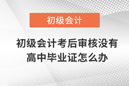 初級會計考后審核沒有高中畢業(yè)證怎么辦？
