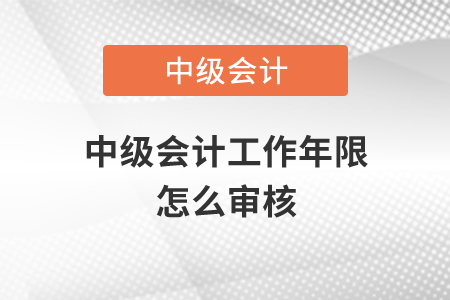 中級會計工作年限怎么審核？