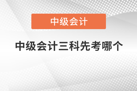 中級(jí)會(huì)計(jì)三科先考哪個(gè)？