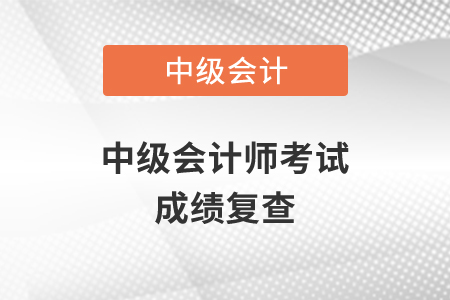2020年中級會計(jì)師考試成績復(fù)查在什么時(shí)候？