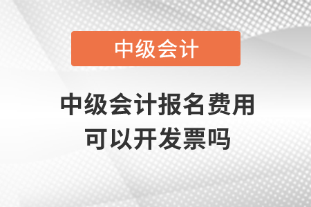 中級(jí)會(huì)計(jì)報(bào)名費(fèi)用可以開(kāi)發(fā)票嗎？