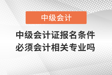 中級會計證報名條件必須會計相關(guān)專業(yè)嗎？
