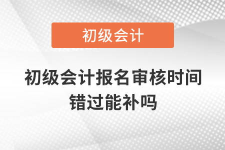 初級(jí)會(huì)計(jì)報(bào)名審核時(shí)間錯(cuò)過能補(bǔ)嗎？