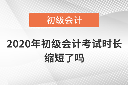 2020年初級會計考試時長縮短了嗎？