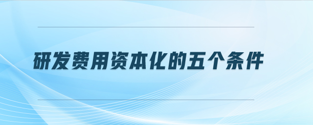 研發(fā)費(fèi)用資本化的五個條件