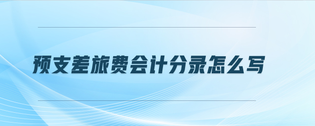 預(yù)支差旅費(fèi)會計(jì)分錄怎么寫