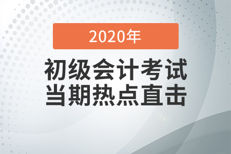 2020年初級會計職稱考試8月29日開考，全程熱點直擊！