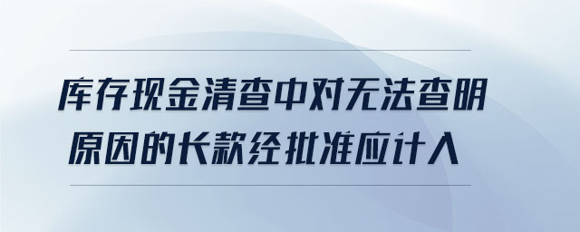 庫(kù)存現(xiàn)金清查中對(duì)無(wú)法查明原因的長(zhǎng)款經(jīng)批準(zhǔn)應(yīng)計(jì)入