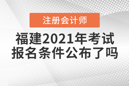 福建2021年注冊會計師考試報名條件公布了嗎？